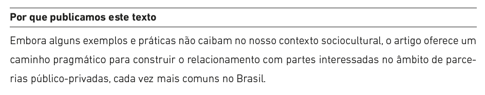 Por que publicamos este texto:
Embora alguns exemplos e práticas não caibam no nosso contexto sociocultural, o artigo oferece um
caminho pragmático para construir o relacionamento com partes interessadas no âmbito de parcerias público-privadas, cada vez mais comuns no Brasil.